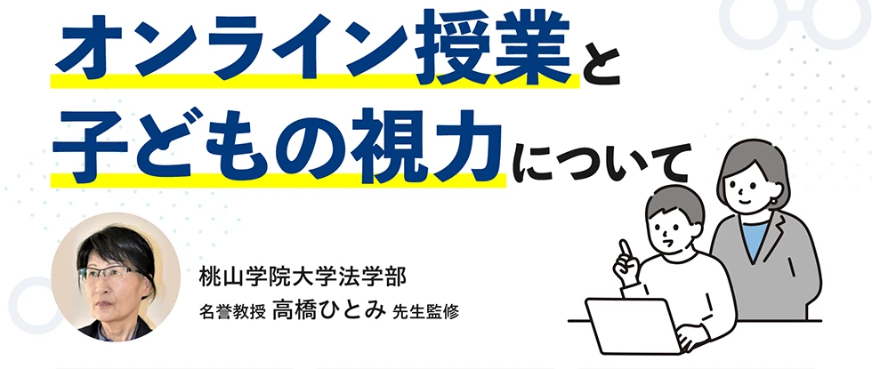 オンライン授業と子どもの視力について　桃山学院大学法学部　名誉教授　高橋ひとみ先生監修