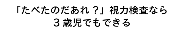 「たべたのだあれ？」視力検査なら3歳児でもできる