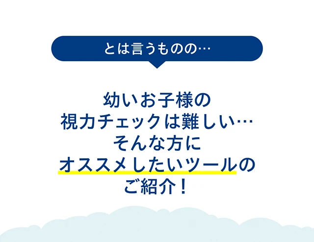 とは言うものの…幼いお子様の視力チェックは難しい… そんな方にオススメしたいツールのご紹介！