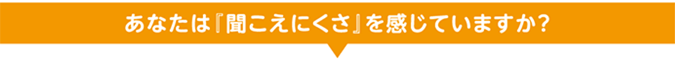 あなたは『聞こえにくさ』を感じていますか？