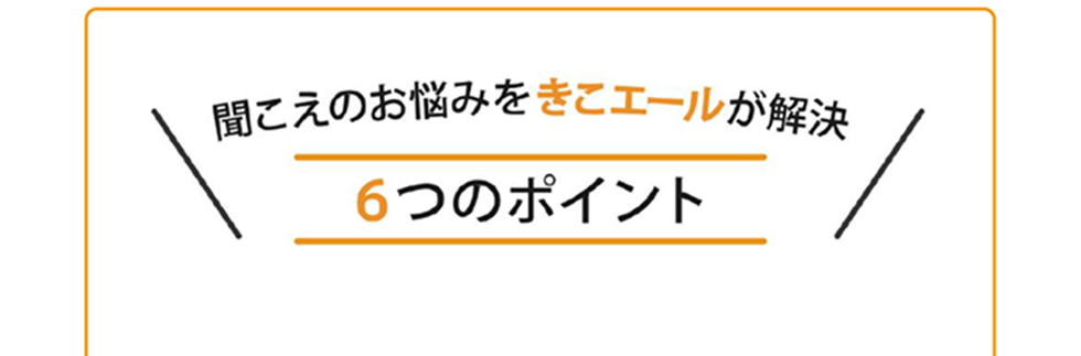 聞こえのお悩みをきこエールが解決　６つのポイント