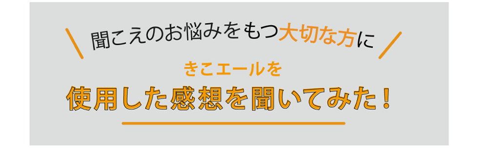 聞こえのお悩みをもつ大切な方に、きこエールを使用した感想を聞いてみた！
