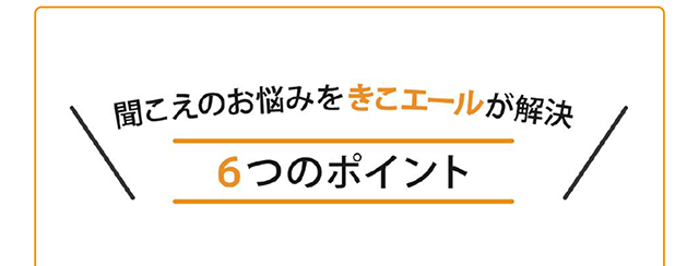 聞こえのお悩みをきこエールが解決　６つのポイント
