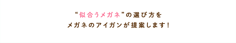 似合うメガネの選び方をメガネのアイガンが提案します！