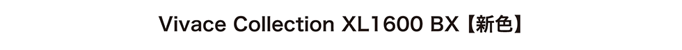 Vivace Collection XL1600 BX【新色】