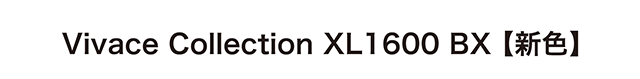 Vivace Collection XL1600 BX【新色】