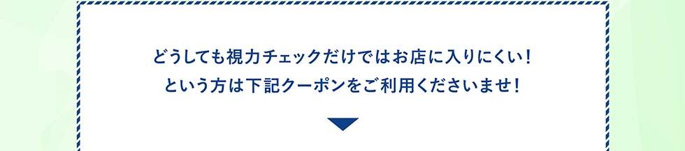 どうしても視力チェックだけではお店に入りにくい！という方は下記クーポンをご利用くださいませ！