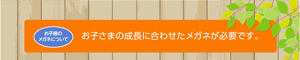 お子様のメガネについて　お子さまの成長に合わせたメガネが必要です。