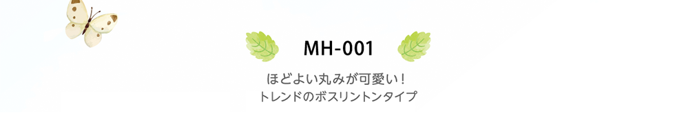 MH-001　ほどよい丸みが可愛い！トレンドのボスリントンタイプ