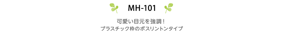 MH-101　可愛い目元を強調！プラスチック枠のボスリントンタイプ