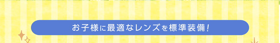 お子様に最適なレンズを標準装備！