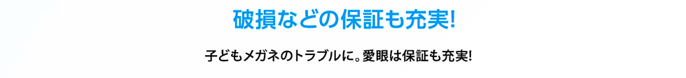 破損などの保証も充実！子どもメガネのトラブルに。愛眼は保証も充実！