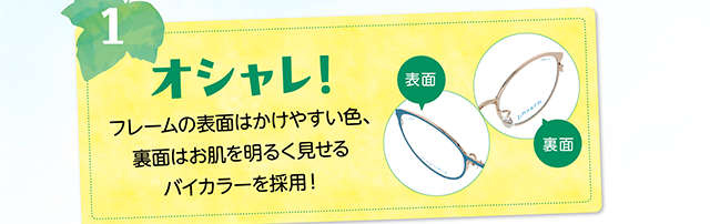 １、オシャレ！フレームの表面はかけやすい色、裏面はお肌を明るく見せるバイカラーを採用