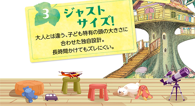 ３、ジャストサイズ！大人とは違う、子供特有の頭の大きさに合わせた独自設計。長時間かけてもズレにくい。