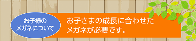 お子様のメガネについて　お子さまの成長に合わせたメガネが必要です。