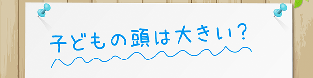 子供の頭は大きい？