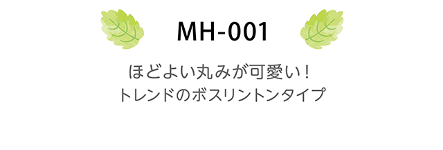 MH-001　ほどよい丸みが可愛い！トレンドのボスリントンタイプ