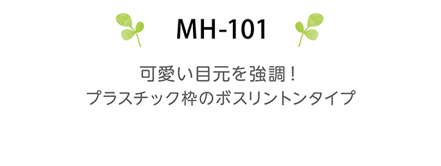 MH-101　可愛い目元を強調！プラスチック枠のボスリントンタイプ