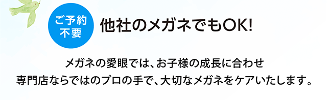 ご予約不要、他社のメガネでもOK!メガネの愛眼では、お子様の成長に合わせ専門店ならではのプロの手で、大切なメガネをケアいたします。