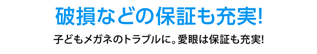 破損などの保証も充実！子どもメガネのトラブルに。愛眼は保証も充実！