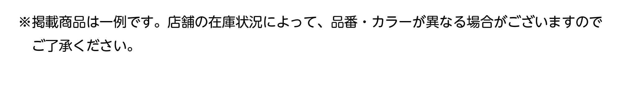 ※掲載商品は一例です。店舗在庫状況によって、品番・カラーが異なる場合がございますのでご了承ください。