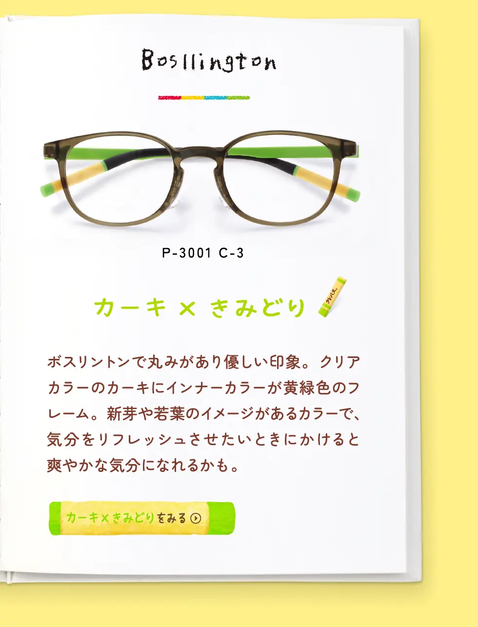 Bosllington：P-3001 C-3・カーキ×きみどり・ボスリントンで丸みがあり優しい印象。クリアカラーのカーキにインナーカラーが黄緑色のフレーム。新芽や若葉のイメージがあるカラーで、気分をリフレッシュさせたいときにかけると爽やかな気分になれるかも。→カーキ×きみどりをみる