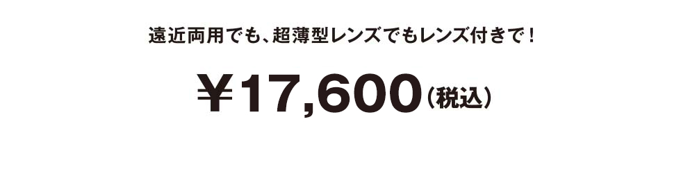 遠近両用でも、超薄型レンズでもレンズ付きで¥17,600（税込）