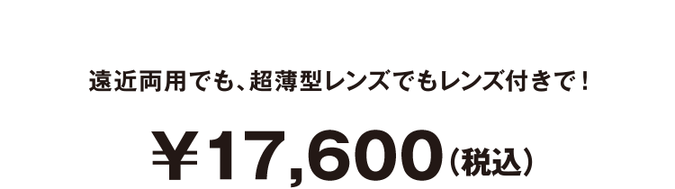 遠近両用でも、超薄型レンズでもレンズ付きで¥17,600（税込）