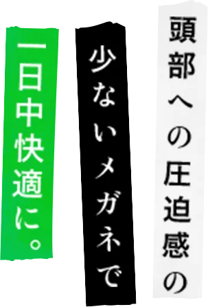 頭部への圧迫感の少ないメガネで一日中快適に。