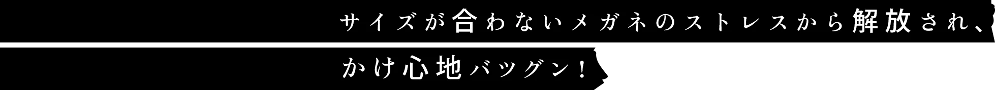 サイズが合わないメガネのストレスから解放され、かけ心地バツグン！