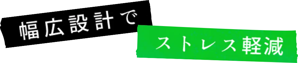幅広設計でストレス軽減
