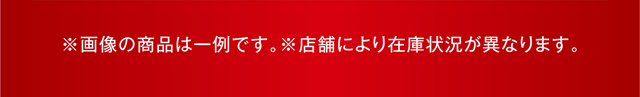 ※画像の商品は一例です。※店舗により在庫状況が異なります。