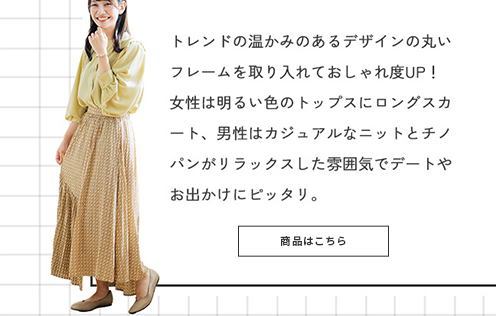トレンドの温かみのあるデザインの丸いフレームを取り入れておしゃれ度UP！