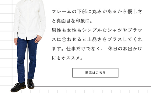 フレームの下部に丸みがあるから優しさと真面目な印象に。