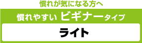 慣れが気になる方へ。慣れやすいビギナータイプ「ライト」