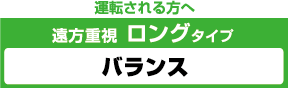 運転される方へ。遠方重視ロングタイプ「バランス」