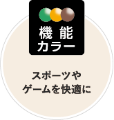 機能カラー：スポーツやゲームを快適に