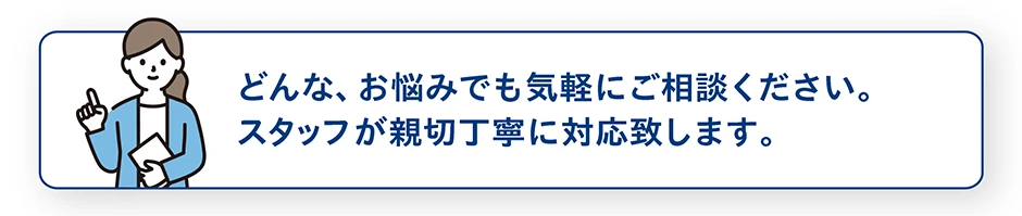 どんな、お悩みでも気軽にご相談ください。スタッフが親切丁寧に対応致します。