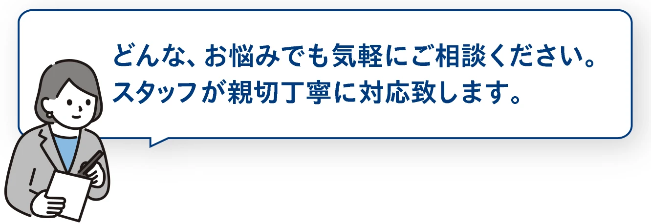 どんな、お悩みでも気軽にご相談ください。スタッフが親切丁寧に対応致します。