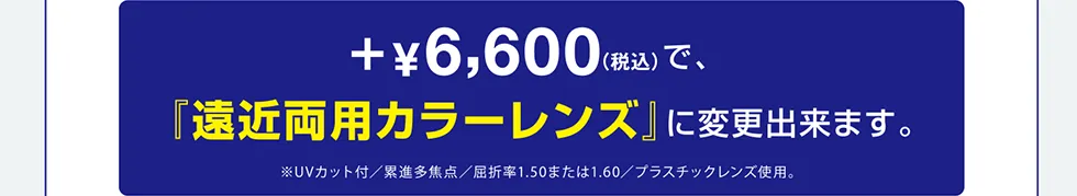 +¥6,600（税込）で、『遠近両用カラーレンズ』に変更出来ます。