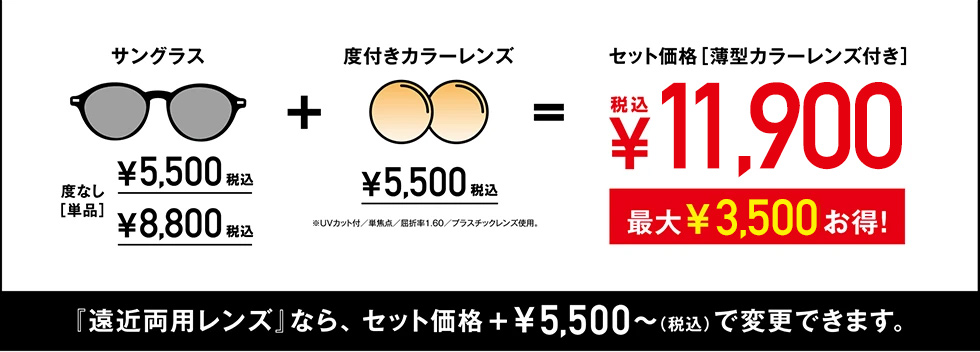 サングラスと度付きカラーレンズのセット［薄型カラーレンズ付き］で¥9,900（最大¥4,400お得！）、『遠近両用レンズ』なら、セット価格+¥6,600(税込)で変更できます。