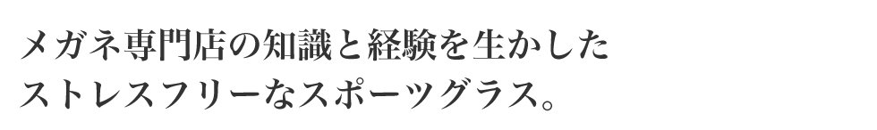 メガネ専門店の知識と経験を生かしたストレスフリーなスポーツグラス。